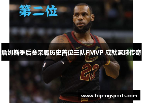 詹姆斯季后赛荣膺历史首位三队FMVP 成就篮球传奇