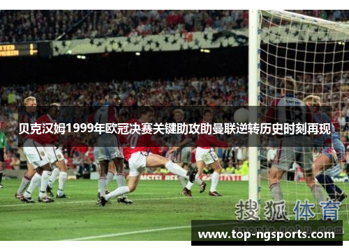 贝克汉姆1999年欧冠决赛关键助攻助曼联逆转历史时刻再现