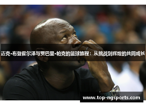 迈克·布登霍尔泽与贾巴里·帕克的篮球旅程：从挑战到辉煌的共同成长