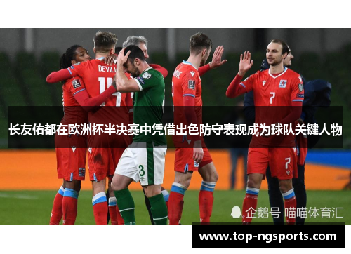 长友佑都在欧洲杯半决赛中凭借出色防守表现成为球队关键人物