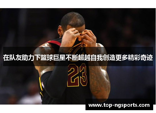 在队友助力下篮球巨星不断超越自我创造更多精彩奇迹