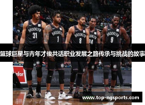 篮球巨星与青年才俊共话职业发展之路传承与挑战的故事