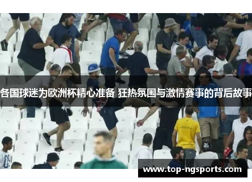 各国球迷为欧洲杯精心准备 狂热氛围与激情赛事的背后故事