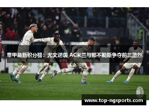 意甲最新积分榜：尤文逆袭 AC米兰与那不勒斯争夺前三激烈
