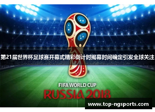 第21届世界杯足球赛开幕式精彩倒计时揭幕时间确定引发全球关注