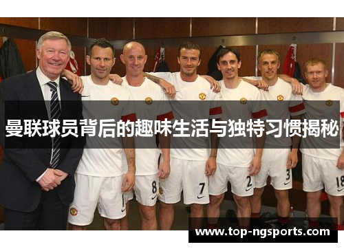 曼联球员背后的趣味生活与独特习惯揭秘