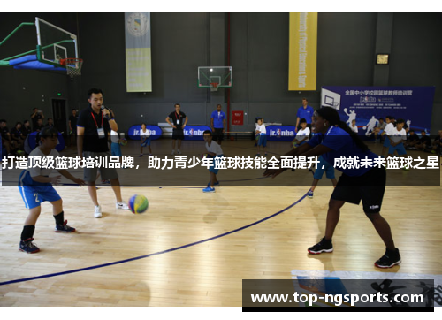 打造顶级篮球培训品牌，助力青少年篮球技能全面提升，成就未来篮球之星