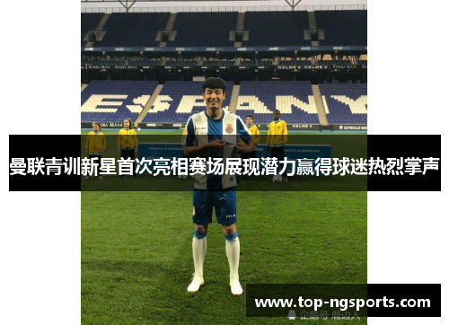曼联青训新星首次亮相赛场展现潜力赢得球迷热烈掌声