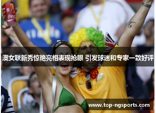澳女联新秀惊艳亮相表现抢眼 引发球迷和专家一致好评