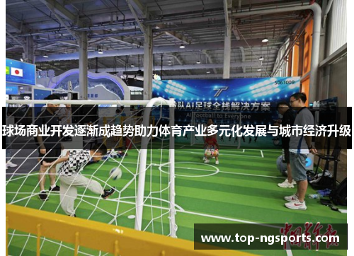 球场商业开发逐渐成趋势助力体育产业多元化发展与城市经济升级