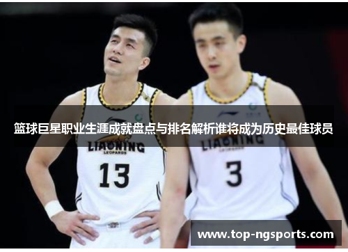 篮球巨星职业生涯成就盘点与排名解析谁将成为历史最佳球员