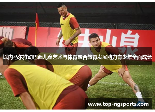 以内马尔推动巴西儿童艺术与体育融合教育发展助力青少年全面成长
