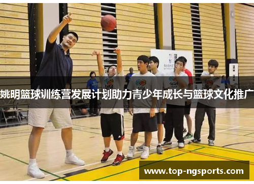 姚明篮球训练营发展计划助力青少年成长与篮球文化推广
