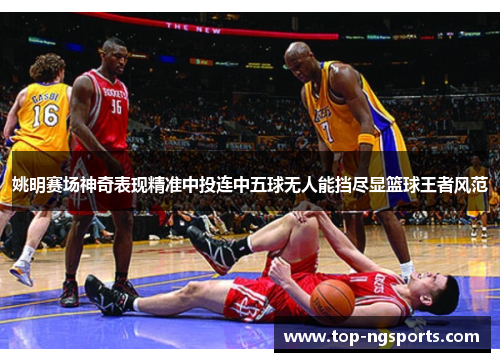姚明赛场神奇表现精准中投连中五球无人能挡尽显篮球王者风范
