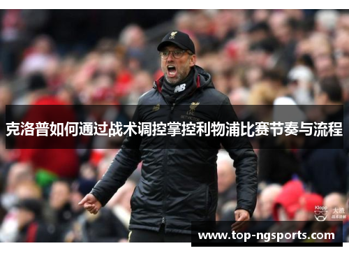 克洛普如何通过战术调控掌控利物浦比赛节奏与流程