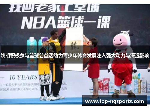 姚明积极参与篮球公益活动为青少年体育发展注入强大动力与深远影响