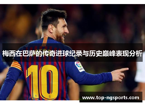 梅西在巴萨的传奇进球纪录与历史巅峰表现分析