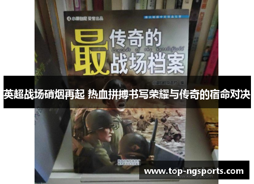 英超战场硝烟再起 热血拼搏书写荣耀与传奇的宿命对决