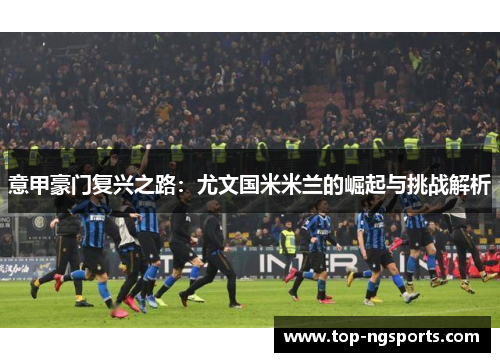 意甲豪门复兴之路：尤文国米米兰的崛起与挑战解析