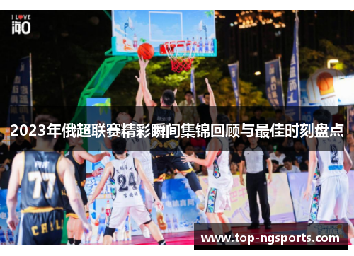 2023年俄超联赛精彩瞬间集锦回顾与最佳时刻盘点