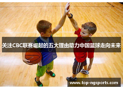 关注CBC联赛崛起的五大理由助力中国篮球走向未来