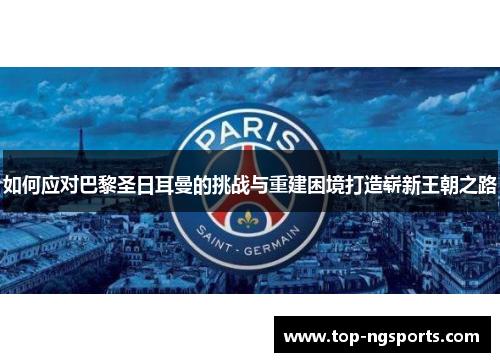 如何应对巴黎圣日耳曼的挑战与重建困境打造崭新王朝之路
