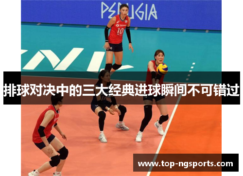 排球对决中的三大经典进球瞬间不可错过