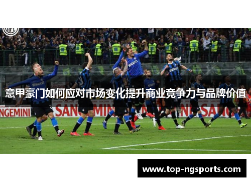 意甲豪门如何应对市场变化提升商业竞争力与品牌价值