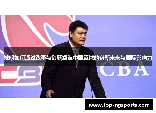 姚明如何通过改革与创新塑造中国篮球的崭新未来与国际影响力