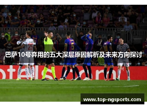 巴萨10号弃用的五大深层原因解析及未来方向探讨
