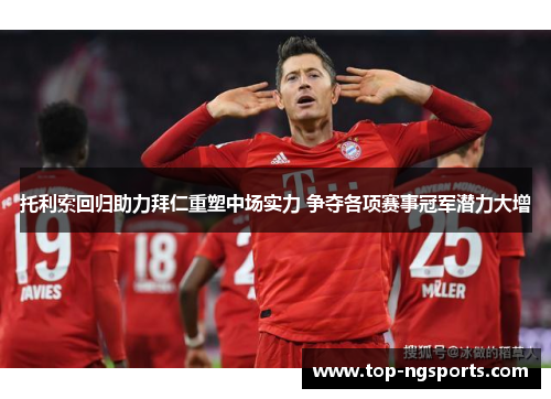 托利索回归助力拜仁重塑中场实力 争夺各项赛事冠军潜力大增