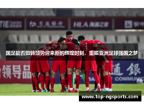国足能否扭转颓势迎来新的辉煌时刻，重振亚洲足球强国之梦